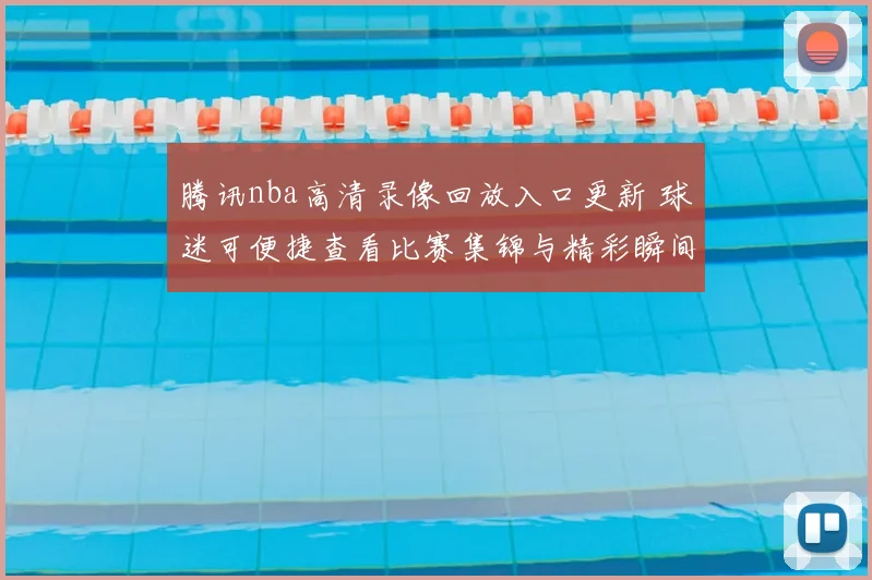 腾讯nba高清录像回放入口更新 球迷可便捷查看比赛集锦与精彩瞬间