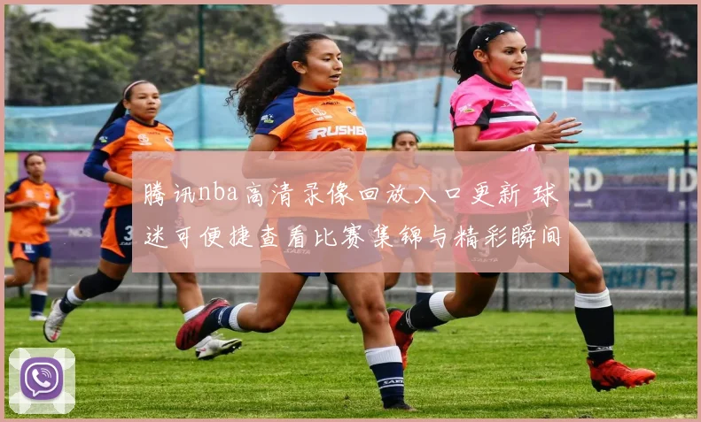 腾讯nba高清录像回放入口更新 球迷可便捷查看比赛集锦与精彩瞬间