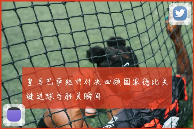 皇马巴萨经典对决回顾国家德比关键进球与胜负瞬间