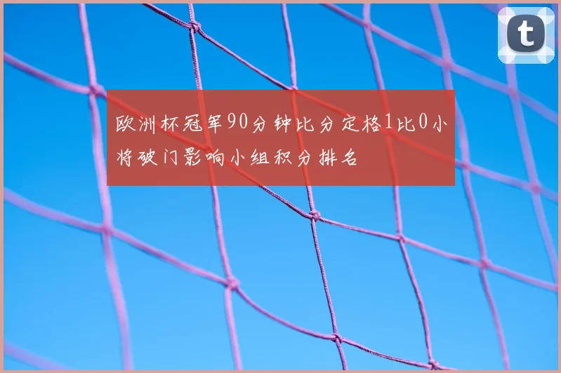 欧洲杯冠军90分钟比分定格1比0小将破门影响小组积分排名