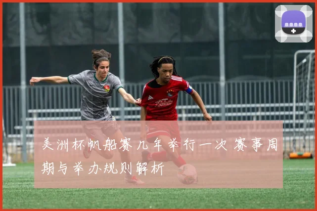 美洲杯帆船赛几年举行一次 赛事周期与举办规则解析