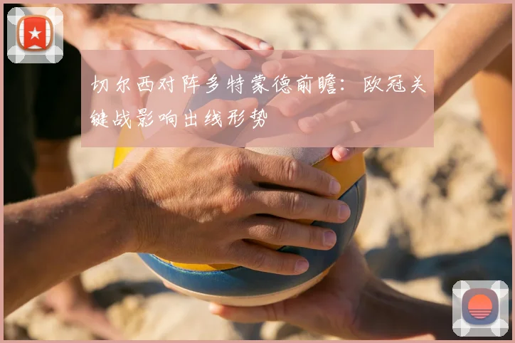 切尔西对阵多特蒙德前瞻:欧冠关键战影响出线形势