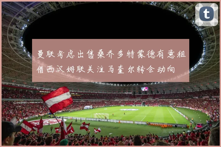 曼联考虑出售桑乔多特蒙德有意租借西汉姆联关注马奎尔转会动向