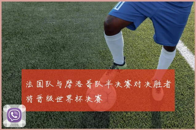 法国队与摩洛哥队半决赛对决胜者将晋级世界杯决赛