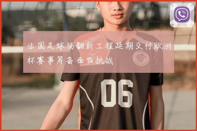 法国足球场翻新工程延期交付欧洲杯赛事筹备面临挑战