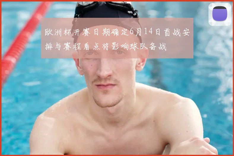 欧洲杯开赛日期确定6月14日首战安排与赛程看点将影响球队备战
