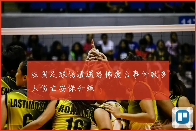 法国足球场遭遇恐怖袭击事件致多人伤亡安保升级